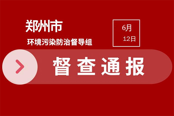 2021年鄭州環(huán)保嚴(yán)查 市級督查發(fā)現(xiàn)典型問題通報(bào)(6月6日—6月11日)